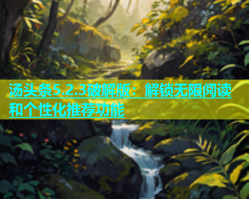 汤头条5.2.3破解版：解锁无限阅读和个性化推荐功能  第1张