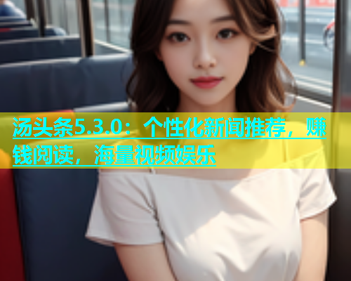 汤头条5.3.0：个性化新闻推荐，赚钱阅读，海量视频娱乐  第1张