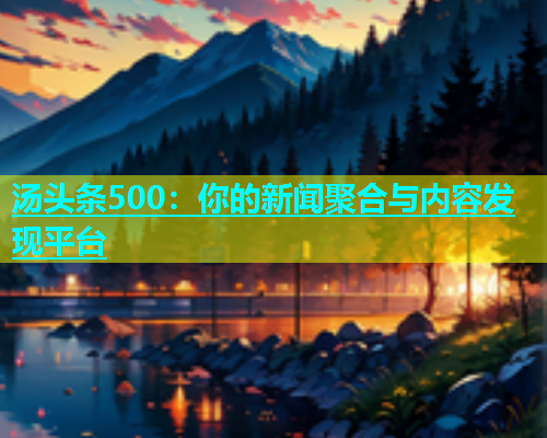 汤头条500：你的新闻聚合与内容发现平台