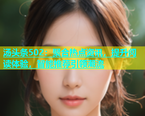 汤头条502：聚合热点资讯，提升阅读体验，智能推荐引领潮流