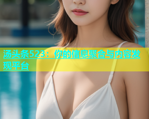 汤头条523：你的信息聚合与内容发现平台  第1张