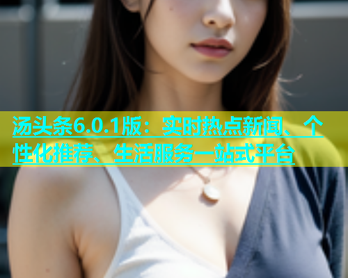 汤头条6.0.1版：实时热点新闻、个性化推荐、生活服务一站式平台