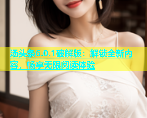 汤头条6.0.1破解版：解锁全新内容，畅享无限阅读体验  第1张