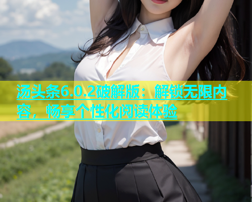 汤头条6.0.2破解版：解锁无限内容，畅享个性化阅读体验