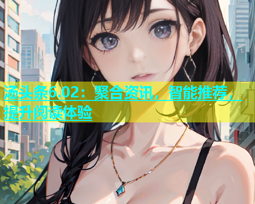 汤头条6.02：聚合资讯，智能推荐，提升阅读体验
