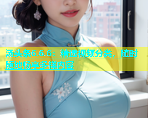 汤头条6.6.6：精选视频分类，随时随地畅享多样内容