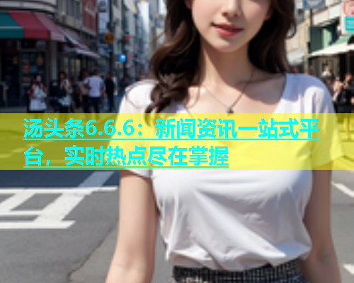 汤头条6.6.6：新闻资讯一站式平台，实时热点尽在掌握
