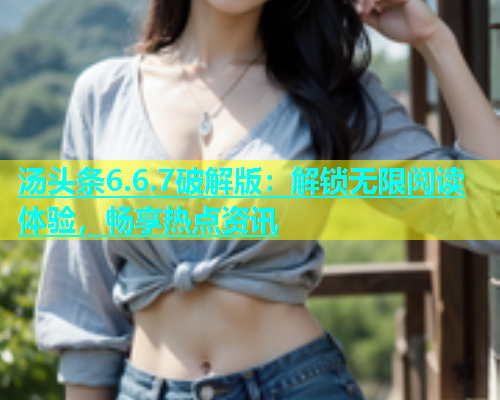 汤头条6.6.7破解版：解锁无限阅读体验，畅享热点资讯