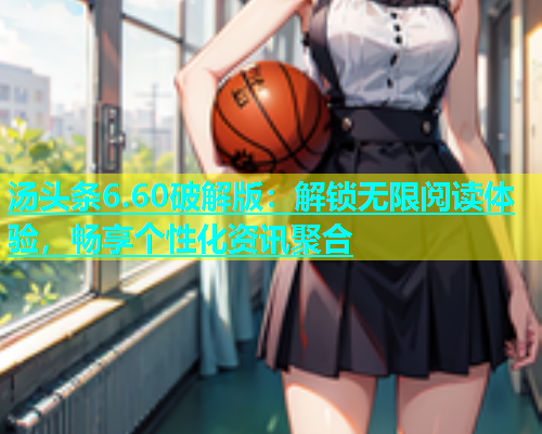 汤头条6.60破解版：解锁无限阅读体验，畅享个性化资讯聚合