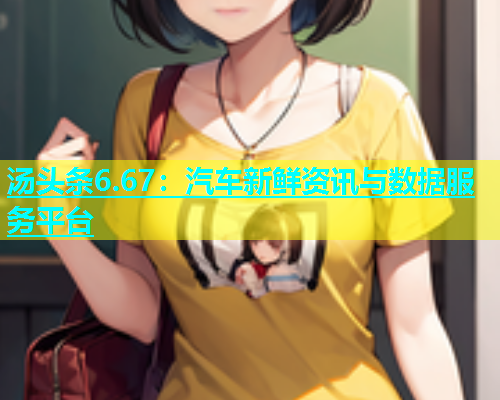 汤头条6.67：汽车新鲜资讯与数据服务平台
