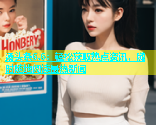 汤头条6.6：轻松获取热点资讯，随时随地阅读最热新闻