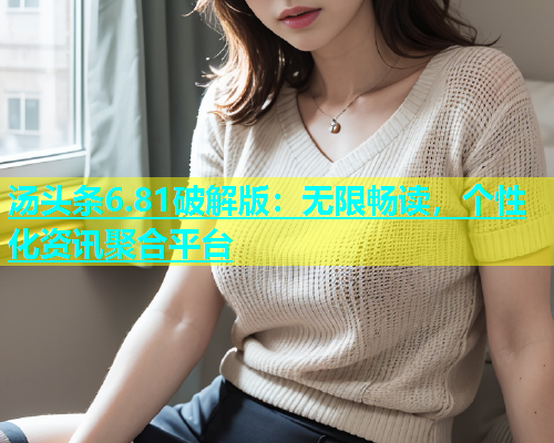 汤头条6.81破解版：无限畅读，个性化资讯聚合平台
