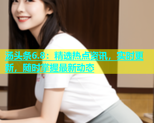 汤头条6.8：精选热点资讯，实时更新，随时掌握最新动态  第2张