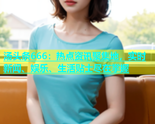 汤头条666：热点资讯聚集地，实时新闻、娱乐、生活贴士尽在掌握  第2张
