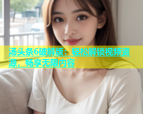 汤头条6破解版：轻松解锁视频资源，畅享无限内容