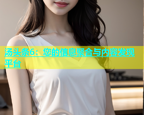汤头条6：您的信息聚合与内容发现平台